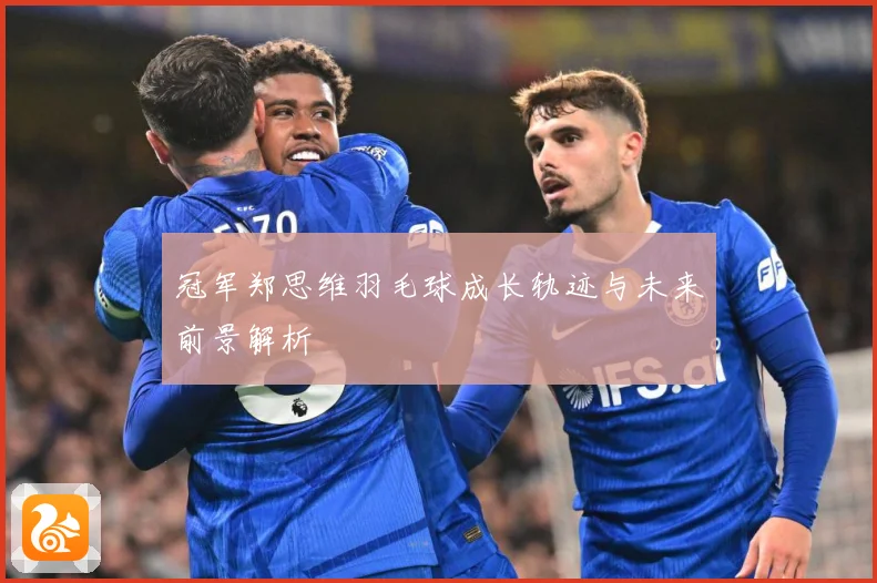 冠军郑思维羽毛球成长轨迹与未来前景解析