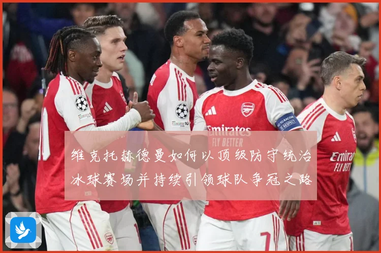 维克托赫德曼如何以顶级防守统治冰球赛场并持续引领球队争冠之路