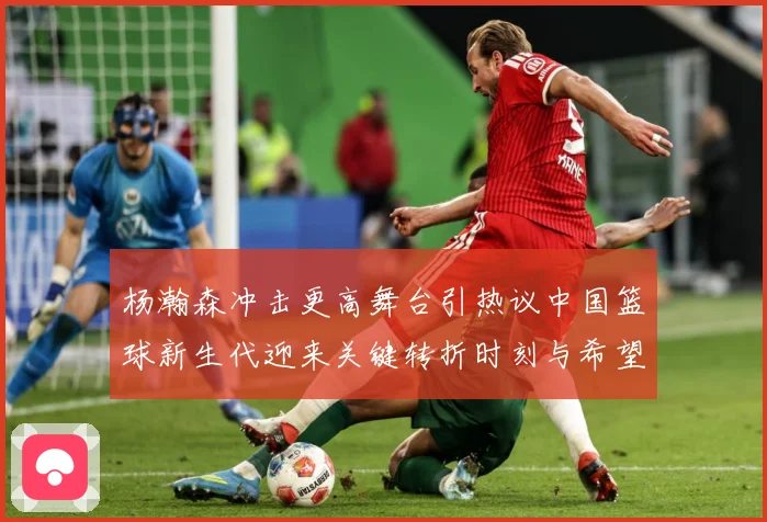 杨瀚森冲击更高舞台引热议中国篮球新生代迎来关键转折时刻与希望解析