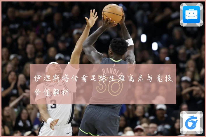 伊涅斯塔传奇足球生涯高光与竞技价值解析