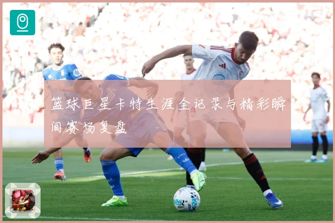 篮球巨星卡特生涯全记录与精彩瞬间赛场复盘