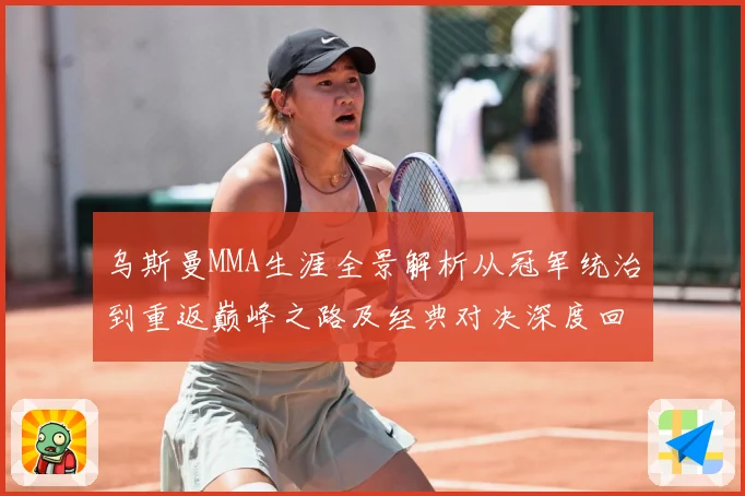 乌斯曼MMA生涯全景解析从冠军统治到重返巅峰之路及经典对决深度回顾