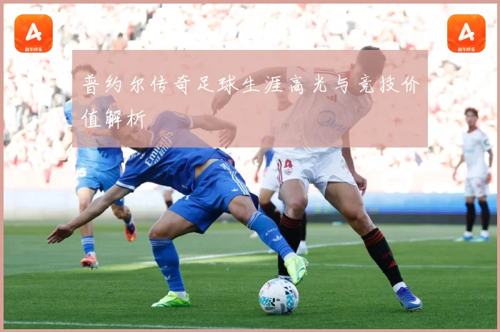 普约尔传奇足球生涯高光与竞技价值解析