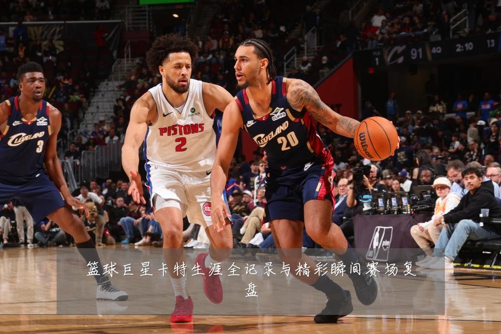 篮球巨星卡特生涯全记录与精彩瞬间赛场复盘